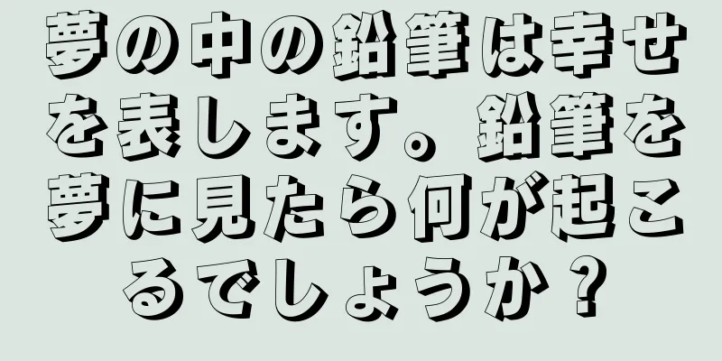 夢の中の鉛筆は幸せを表します。鉛筆を夢に見たら何が起こるでしょうか？