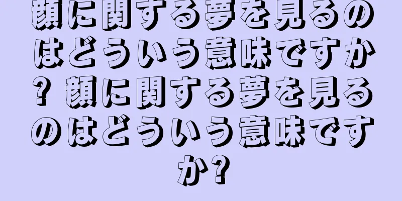 顔に関する夢を見るのはどういう意味ですか? 顔に関する夢を見るのはどういう意味ですか?