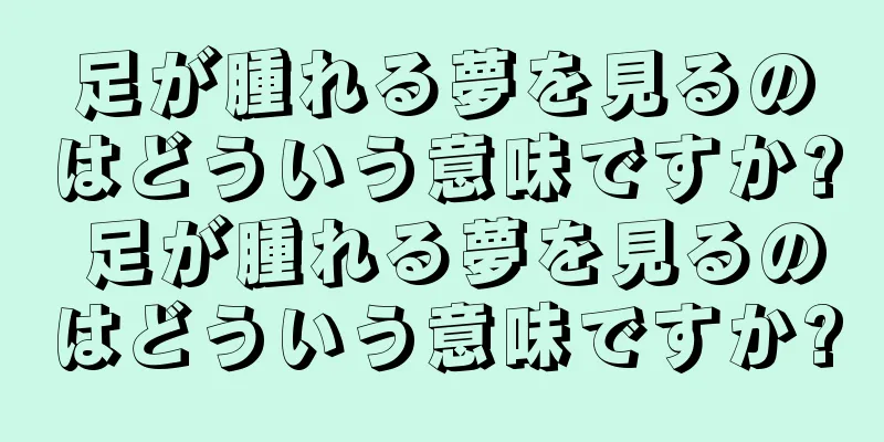足が腫れる夢を見るのはどういう意味ですか? 足が腫れる夢を見るのはどういう意味ですか?