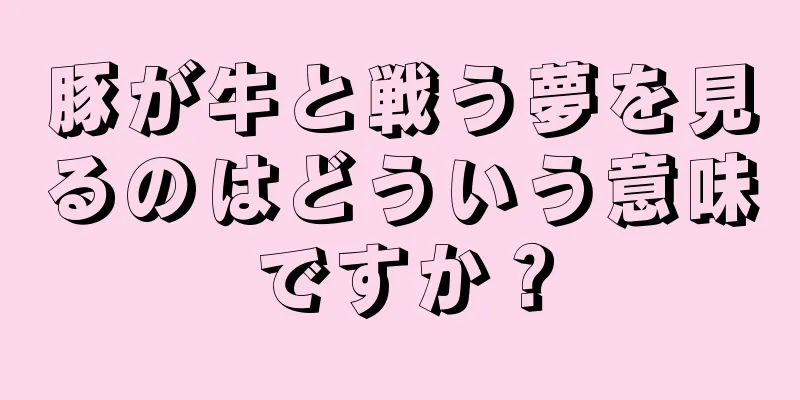 豚が牛と戦う夢を見るのはどういう意味ですか？