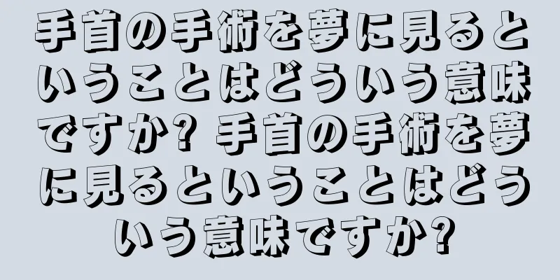手首の手術を夢に見るということはどういう意味ですか? 手首の手術を夢に見るということはどういう意味ですか?