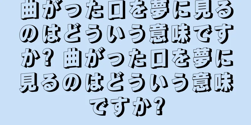 曲がった口を夢に見るのはどういう意味ですか? 曲がった口を夢に見るのはどういう意味ですか?