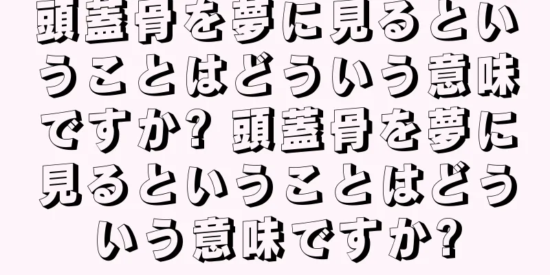 頭蓋骨を夢に見るということはどういう意味ですか? 頭蓋骨を夢に見るということはどういう意味ですか?