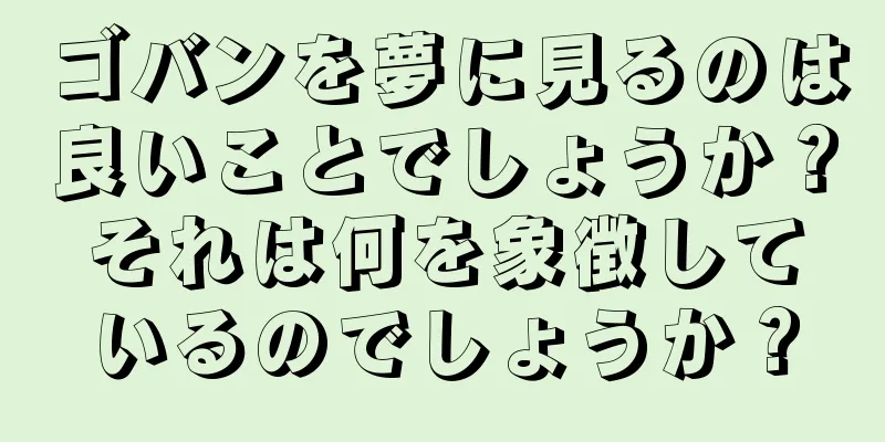 ゴバンを夢に見るのは良いことでしょうか？それは何を象徴しているのでしょうか？