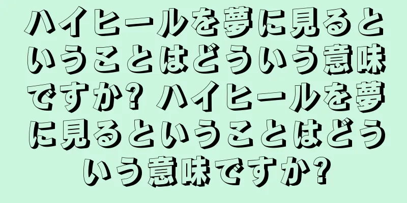 ハイヒールを夢に見るということはどういう意味ですか? ハイヒールを夢に見るということはどういう意味ですか?
