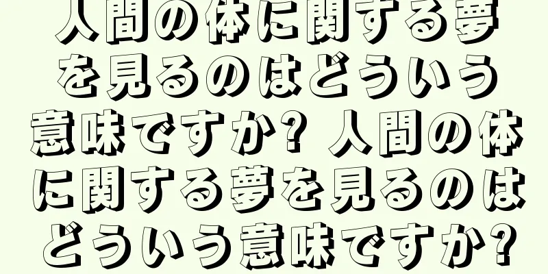 人間の体に関する夢を見るのはどういう意味ですか? 人間の体に関する夢を見るのはどういう意味ですか?