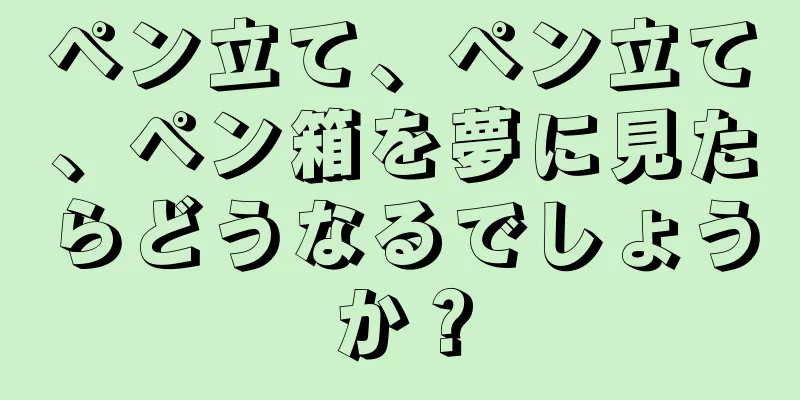 ペン立て、ペン立て、ペン箱を夢に見たらどうなるでしょうか？