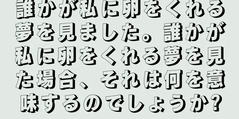 誰かが私に卵をくれる夢を見ました。誰かが私に卵をくれる夢を見た場合、それは何を意味するのでしょうか?