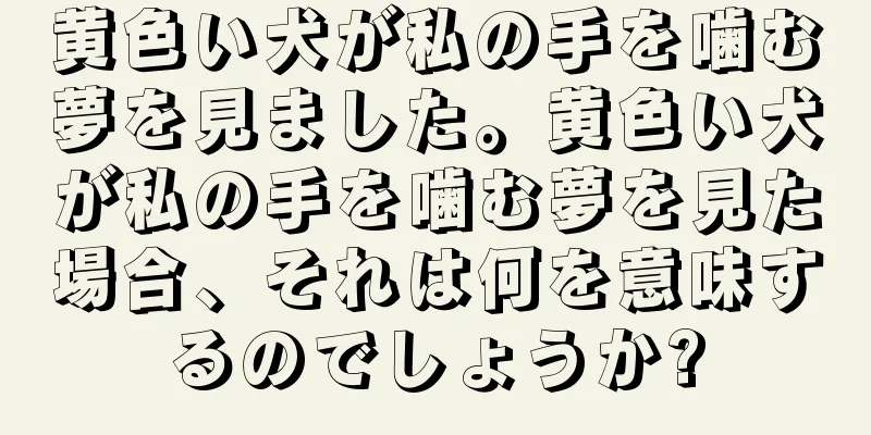 黄色い犬が私の手を噛む夢を見ました。黄色い犬が私の手を噛む夢を見た場合、それは何を意味するのでしょうか?