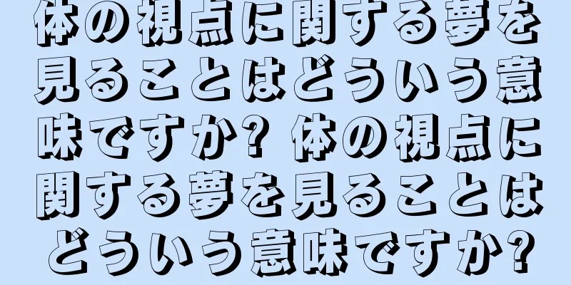 体の視点に関する夢を見ることはどういう意味ですか? 体の視点に関する夢を見ることはどういう意味ですか?