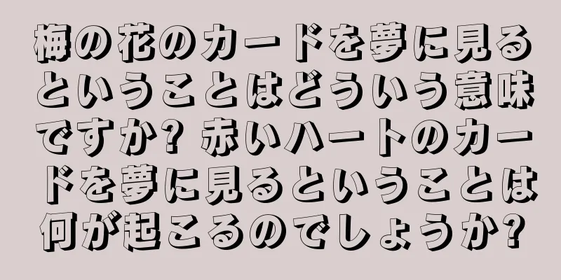 梅の花のカードを夢に見るということはどういう意味ですか? 赤いハートのカードを夢に見るということは何が起こるのでしょうか?