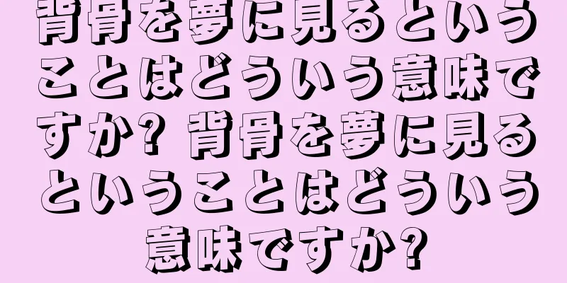 背骨を夢に見るということはどういう意味ですか? 背骨を夢に見るということはどういう意味ですか?