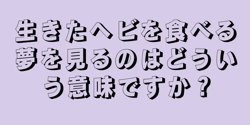生きたヘビを食べる夢を見るのはどういう意味ですか？
