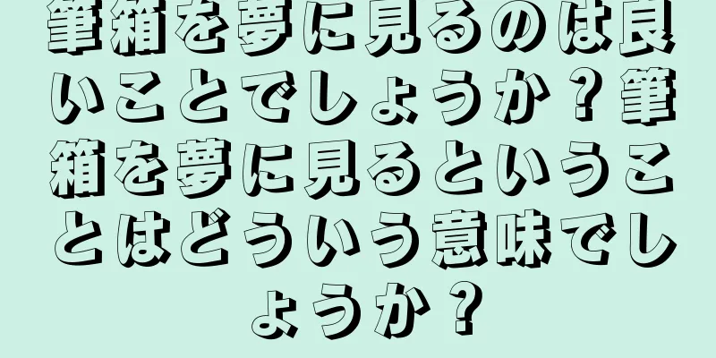 筆箱を夢に見るのは良いことでしょうか？筆箱を夢に見るということはどういう意味でしょうか？