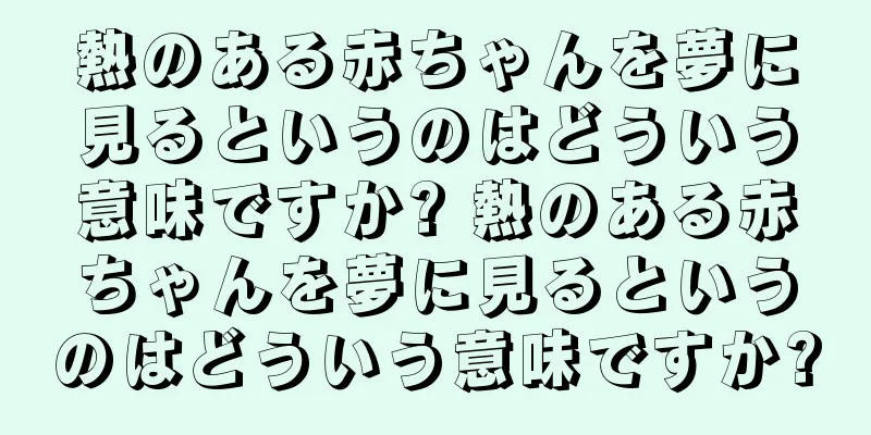熱のある赤ちゃんを夢に見るというのはどういう意味ですか? 熱のある赤ちゃんを夢に見るというのはどういう意味ですか?