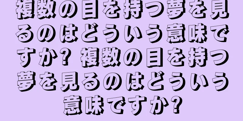 複数の目を持つ夢を見るのはどういう意味ですか? 複数の目を持つ夢を見るのはどういう意味ですか?