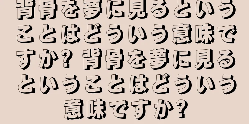 背骨を夢に見るということはどういう意味ですか? 背骨を夢に見るということはどういう意味ですか?