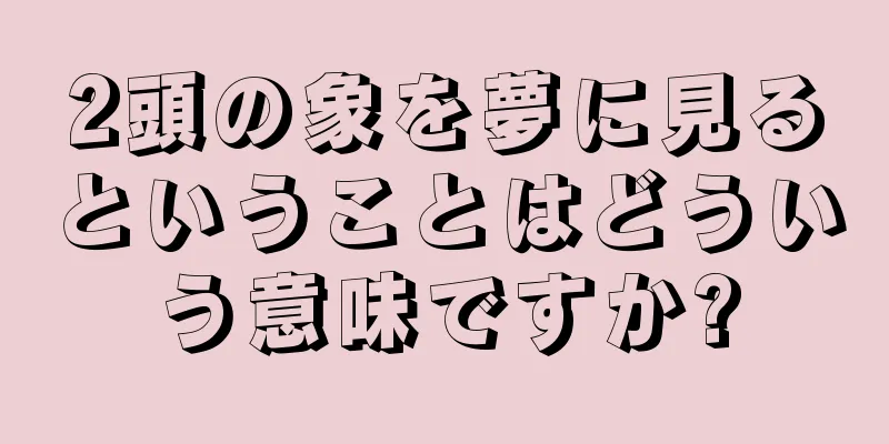 2頭の象を夢に見るということはどういう意味ですか?