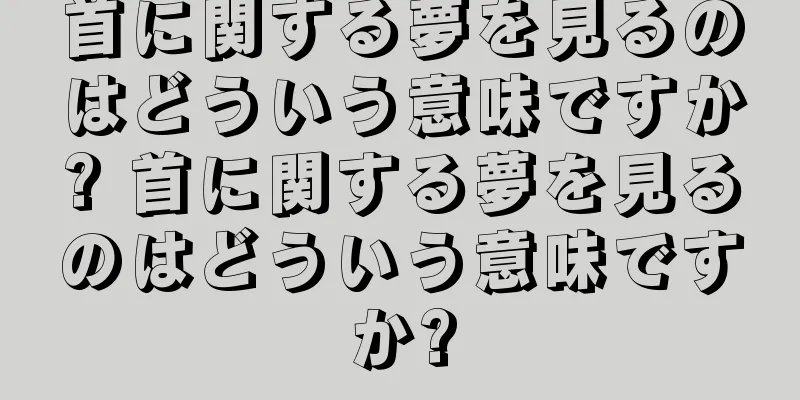 首に関する夢を見るのはどういう意味ですか? 首に関する夢を見るのはどういう意味ですか?