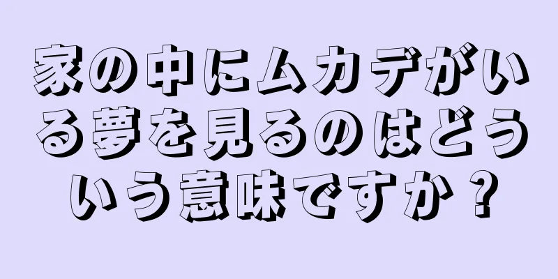 家の中にムカデがいる夢を見るのはどういう意味ですか？