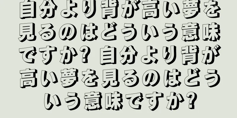 自分より背が高い夢を見るのはどういう意味ですか? 自分より背が高い夢を見るのはどういう意味ですか?