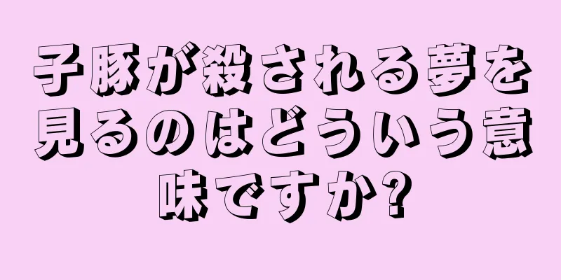 子豚が殺される夢を見るのはどういう意味ですか?