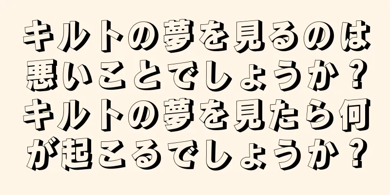 キルトの夢を見るのは悪いことでしょうか？キルトの夢を見たら何が起こるでしょうか？