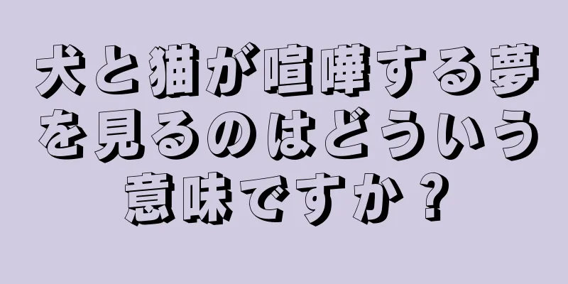 犬と猫が喧嘩する夢を見るのはどういう意味ですか？