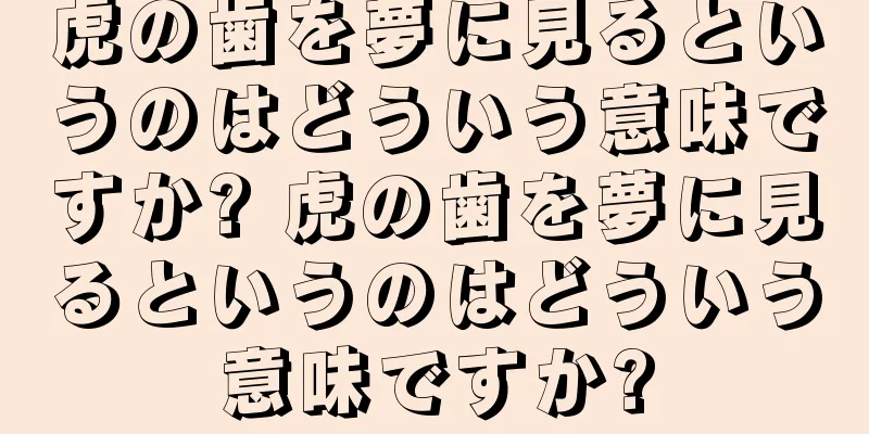 虎の歯を夢に見るというのはどういう意味ですか? 虎の歯を夢に見るというのはどういう意味ですか?