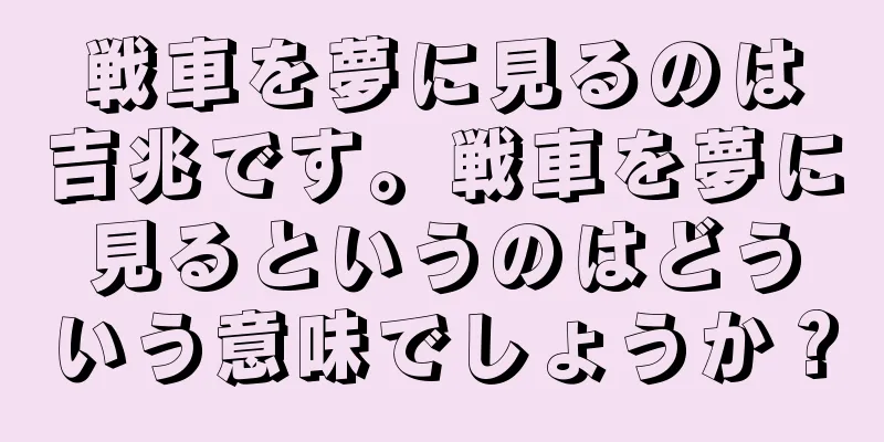 戦車を夢に見るのは吉兆です。戦車を夢に見るというのはどういう意味でしょうか？