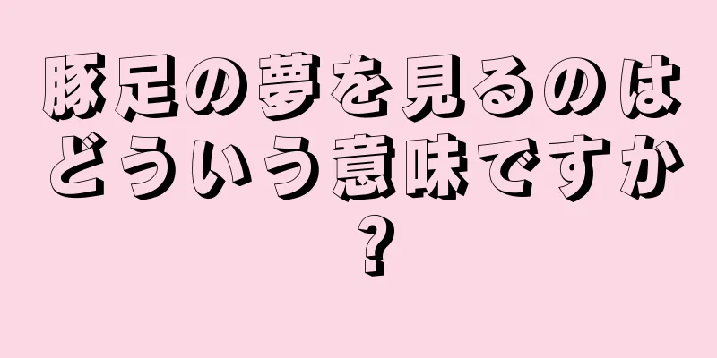 豚足の夢を見るのはどういう意味ですか？