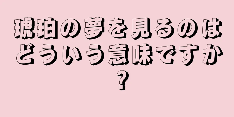 琥珀の夢を見るのはどういう意味ですか？