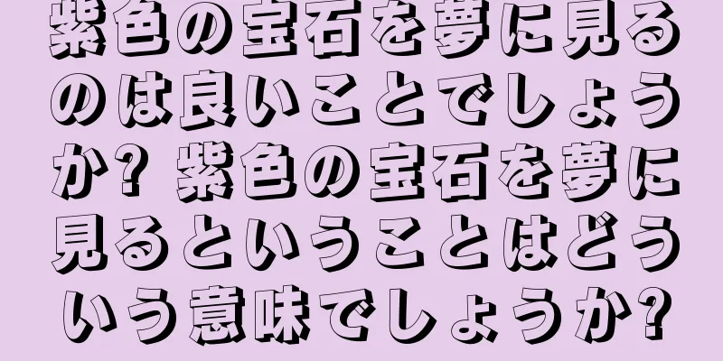 紫色の宝石を夢に見るのは良いことでしょうか? 紫色の宝石を夢に見るということはどういう意味でしょうか?