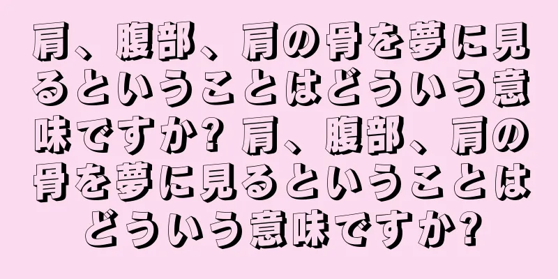 肩、腹部、肩の骨を夢に見るということはどういう意味ですか? 肩、腹部、肩の骨を夢に見るということはどういう意味ですか?