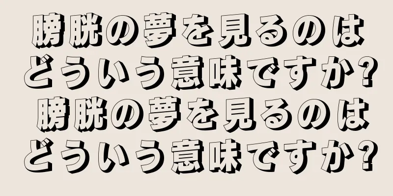 膀胱の夢を見るのはどういう意味ですか? 膀胱の夢を見るのはどういう意味ですか?