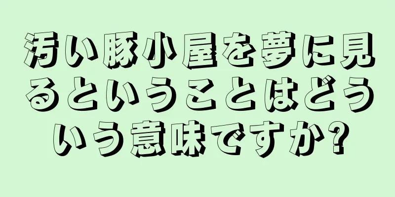 汚い豚小屋を夢に見るということはどういう意味ですか?
