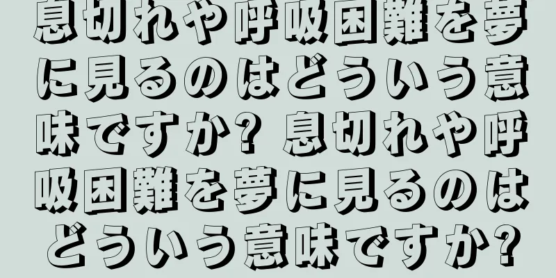 息切れや呼吸困難を夢に見るのはどういう意味ですか? 息切れや呼吸困難を夢に見るのはどういう意味ですか?