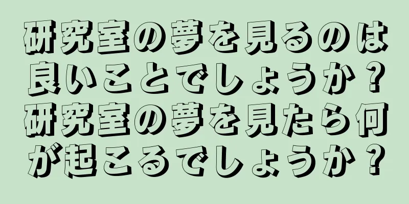 研究室の夢を見るのは良いことでしょうか？研究室の夢を見たら何が起こるでしょうか？