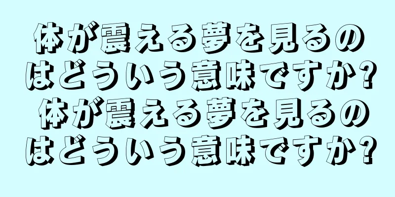 体が震える夢を見るのはどういう意味ですか? 体が震える夢を見るのはどういう意味ですか?