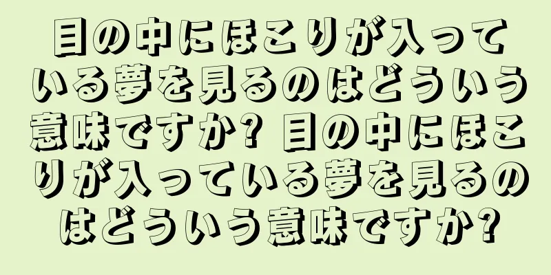目の中にほこりが入っている夢を見るのはどういう意味ですか? 目の中にほこりが入っている夢を見るのはどういう意味ですか?