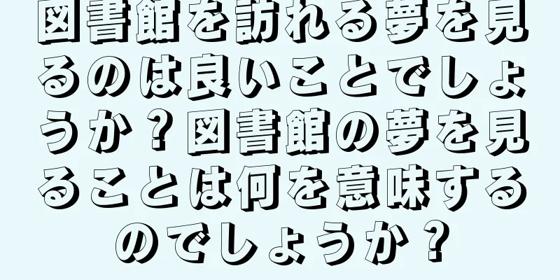 図書館を訪れる夢を見るのは良いことでしょうか？図書館の夢を見ることは何を意味するのでしょうか？
