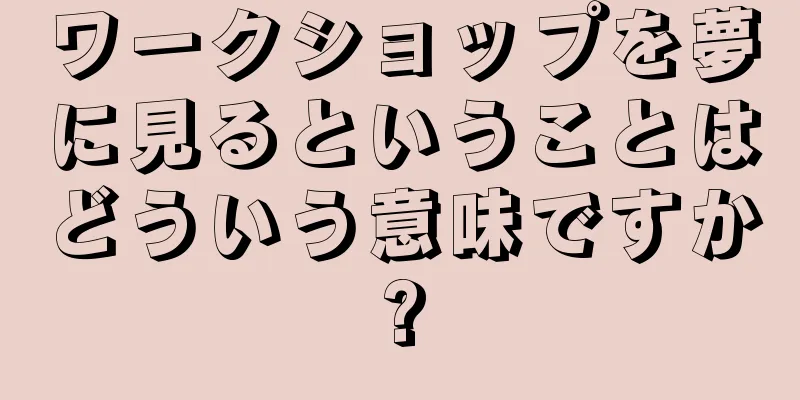 ワークショップを夢に見るということはどういう意味ですか?