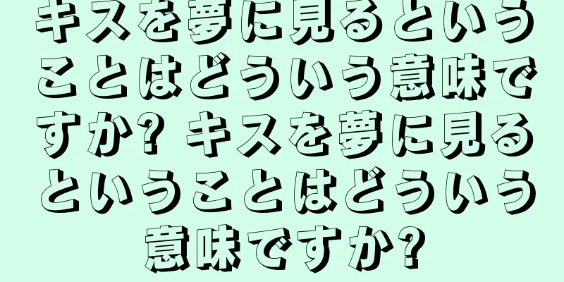 キスを夢に見るということはどういう意味ですか? キスを夢に見るということはどういう意味ですか?