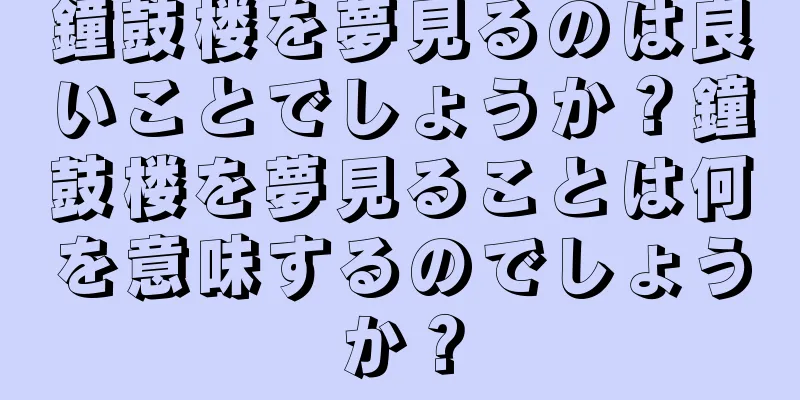 鐘鼓楼を夢見るのは良いことでしょうか？鐘鼓楼を夢見ることは何を意味するのでしょうか？