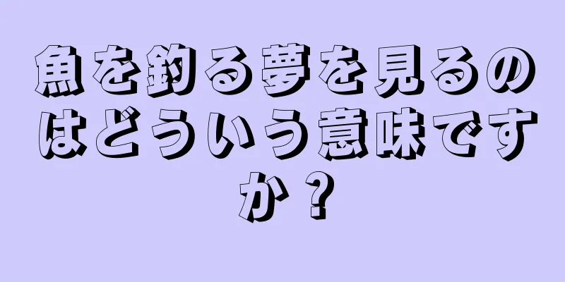 魚を釣る夢を見るのはどういう意味ですか？