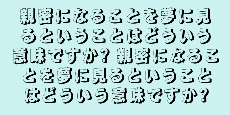 親密になることを夢に見るということはどういう意味ですか? 親密になることを夢に見るということはどういう意味ですか?
