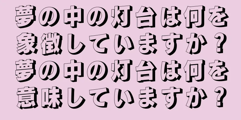 夢の中の灯台は何を象徴していますか？夢の中の灯台は何を意味していますか？