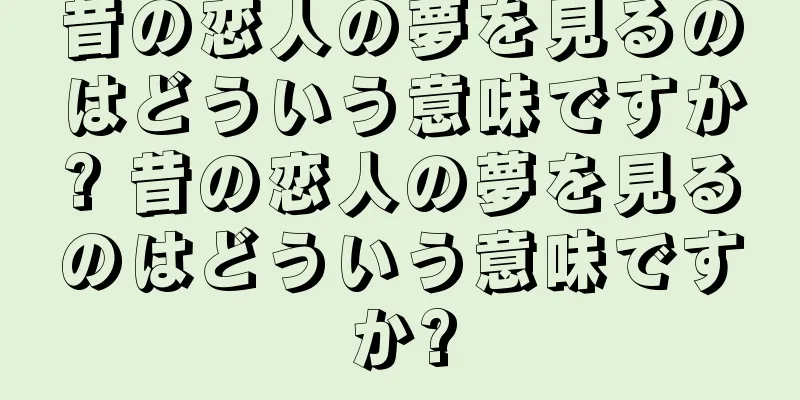 昔の恋人の夢を見るのはどういう意味ですか? 昔の恋人の夢を見るのはどういう意味ですか?