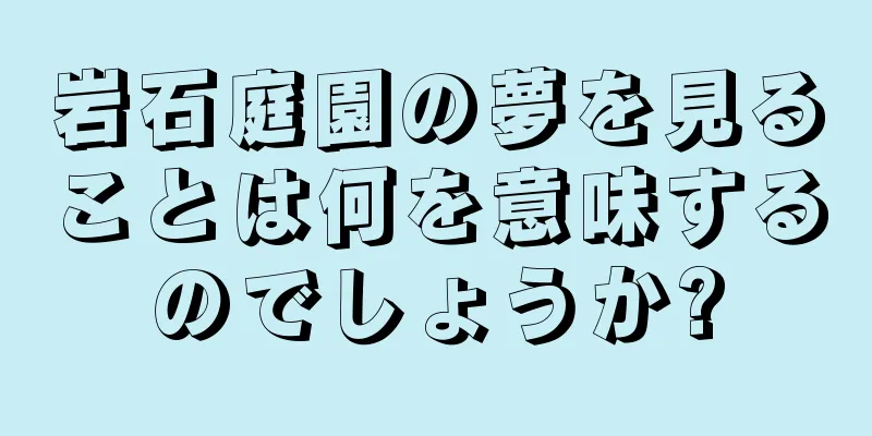 岩石庭園の夢を見ることは何を意味するのでしょうか?
