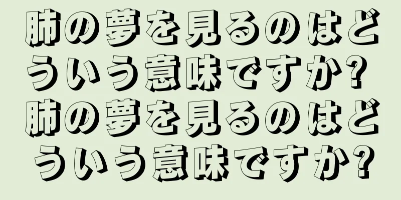 肺の夢を見るのはどういう意味ですか? 肺の夢を見るのはどういう意味ですか?